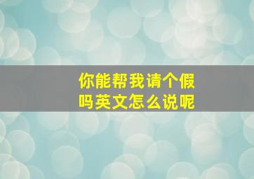 你能帮我请个假吗英文怎么说呢