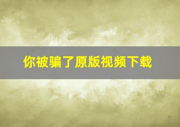 你被骗了原版视频下载