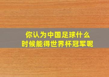 你认为中国足球什么时候能得世界杯冠军呢