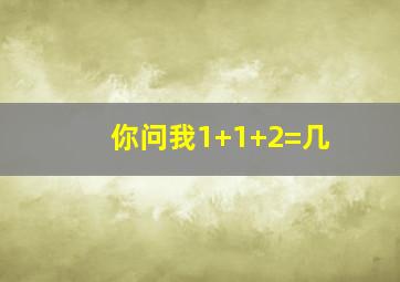 你问我1+1+2=几