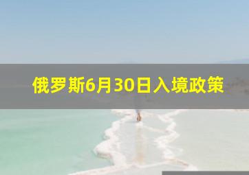 俄罗斯6月30日入境政策