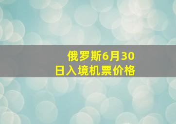 俄罗斯6月30日入境机票价格