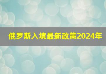 俄罗斯入境最新政策2024年