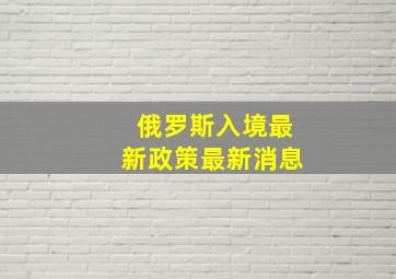 俄罗斯入境最新政策最新消息