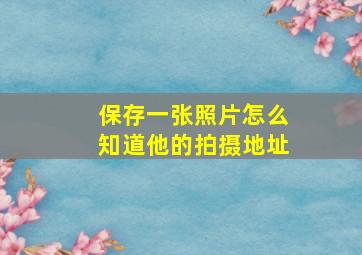 保存一张照片怎么知道他的拍摄地址