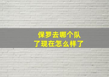 保罗去哪个队了现在怎么样了