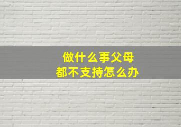 做什么事父母都不支持怎么办