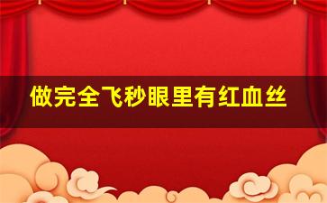 做完全飞秒眼里有红血丝