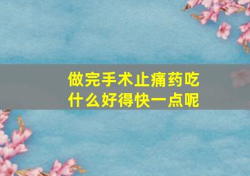 做完手术止痛药吃什么好得快一点呢