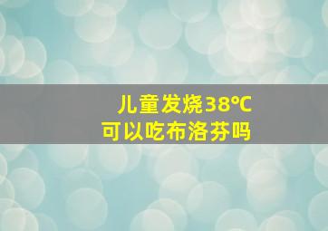 儿童发烧38℃可以吃布洛芬吗