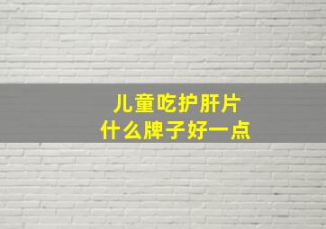 儿童吃护肝片什么牌子好一点