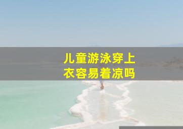 儿童游泳穿上衣容易着凉吗