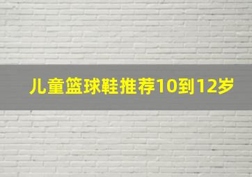 儿童篮球鞋推荐10到12岁