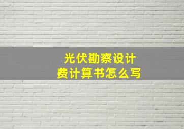 光伏勘察设计费计算书怎么写