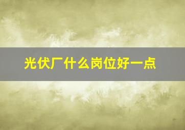 光伏厂什么岗位好一点