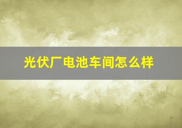 光伏厂电池车间怎么样