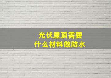 光伏屋顶需要什么材料做防水