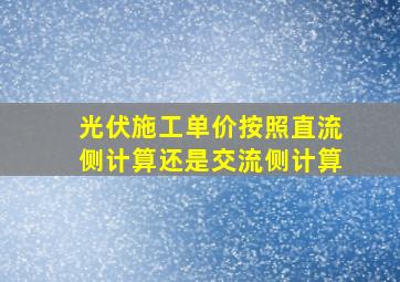 光伏施工单价按照直流侧计算还是交流侧计算