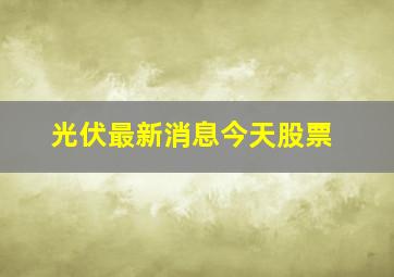 光伏最新消息今天股票