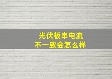 光伏板串电流不一致会怎么样