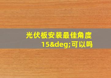 光伏板安装最佳角度15°可以吗