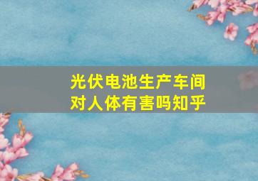 光伏电池生产车间对人体有害吗知乎