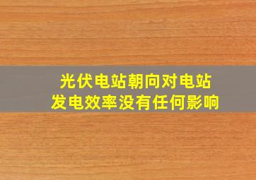 光伏电站朝向对电站发电效率没有任何影响