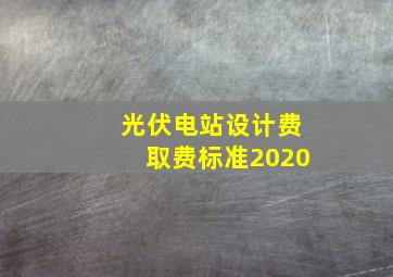 光伏电站设计费取费标准2020