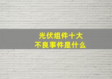 光伏组件十大不良事件是什么