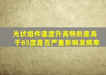 光伏组件温度升高特别是高于85度是否严重影响发病率