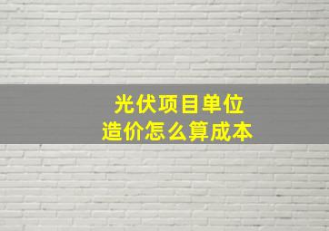 光伏项目单位造价怎么算成本