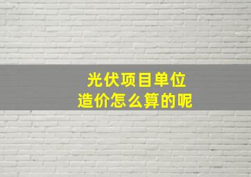 光伏项目单位造价怎么算的呢