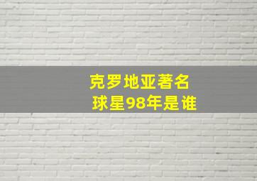 克罗地亚著名球星98年是谁