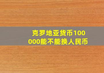 克罗地亚货币100000能不能换人民币