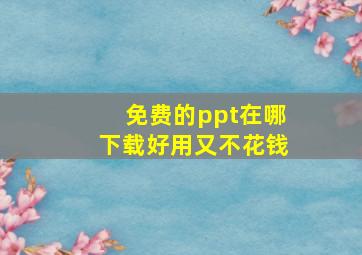 免费的ppt在哪下载好用又不花钱