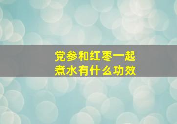 党参和红枣一起煮水有什么功效