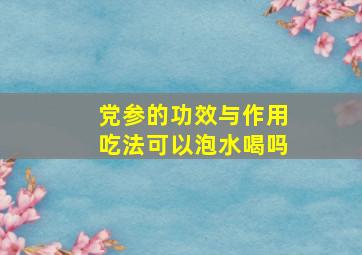 党参的功效与作用吃法可以泡水喝吗