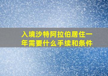 入境沙特阿拉伯居住一年需要什么手续和条件