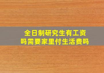 全日制研究生有工资吗需要家里付生活费吗