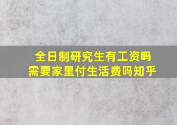 全日制研究生有工资吗需要家里付生活费吗知乎