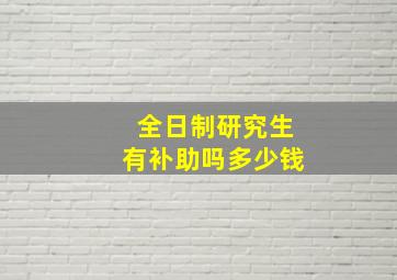 全日制研究生有补助吗多少钱