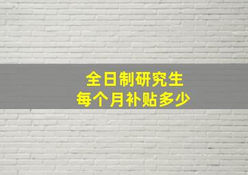 全日制研究生每个月补贴多少