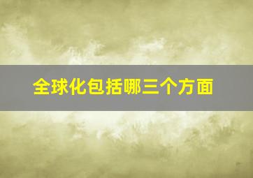 全球化包括哪三个方面