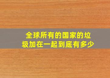 全球所有的国家的垃圾加在一起到底有多少