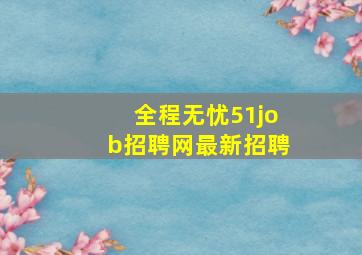 全程无忧51job招聘网最新招聘