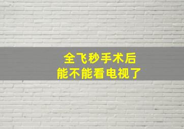 全飞秒手术后能不能看电视了