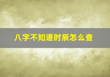 八字不知道时辰怎么查