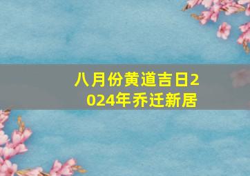 八月份黄道吉日2024年乔迁新居