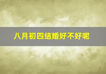 八月初四结婚好不好呢