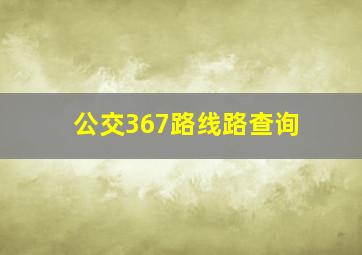 公交367路线路查询